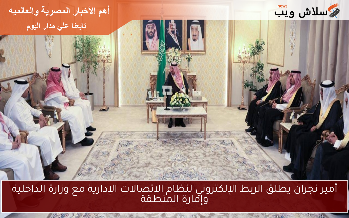 أمير نجران يطلق الربط الإلكتروني لنظام الاتصالات الإدارية مع وزارة الداخلية وإمارة المنطقة