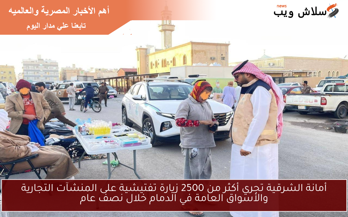 أمانة الشرقية تجري أكثر من 2500 زيارة تفتيشية على المنشآت التجارية والأسواق العامة في الدمام خلال نصف عام