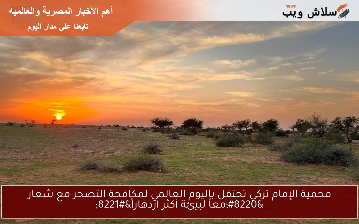 محمية الإمام تركي تحتفل باليوم العالمي لمكافحة التصحر مع شعار “معاً لبيئة أكثر ازدهاراً”