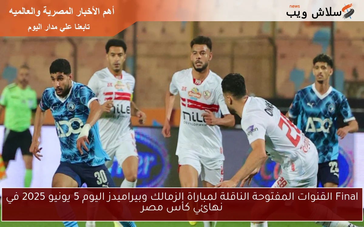 Final القنوات المفتوحة الناقلة لمباراة الزمالك وبيراميدز اليوم 5 يونيو 2025 في نهائي كأس مصر