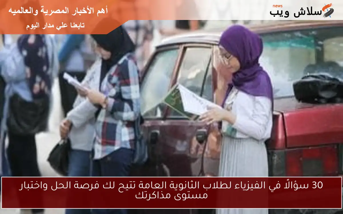 30 سؤالًا في الفيزياء لطلاب الثانوية العامة تتيح لك فرصة الحل واختبار مستوى مذاكرتك