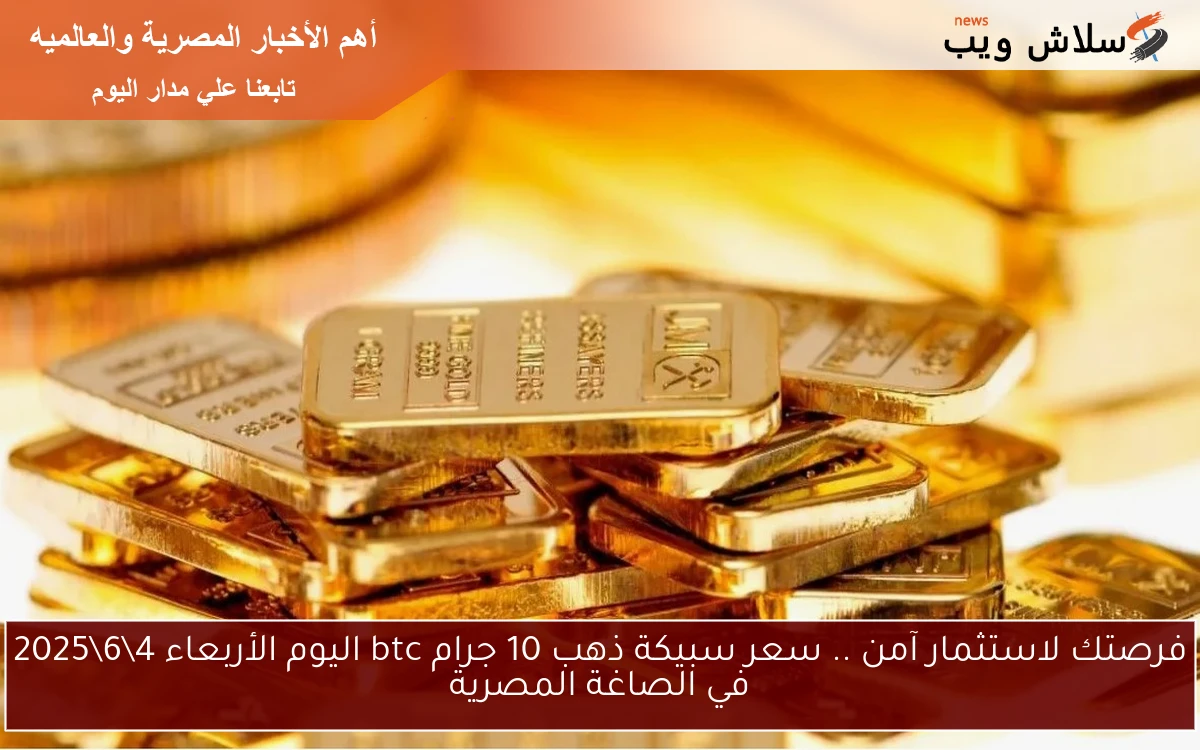 فرصتك لاستثمار آمن .. سعر سبيكة ذهب 10 جرام btc اليوم الأربعاء 4\6\2025 في الصاغة المصرية