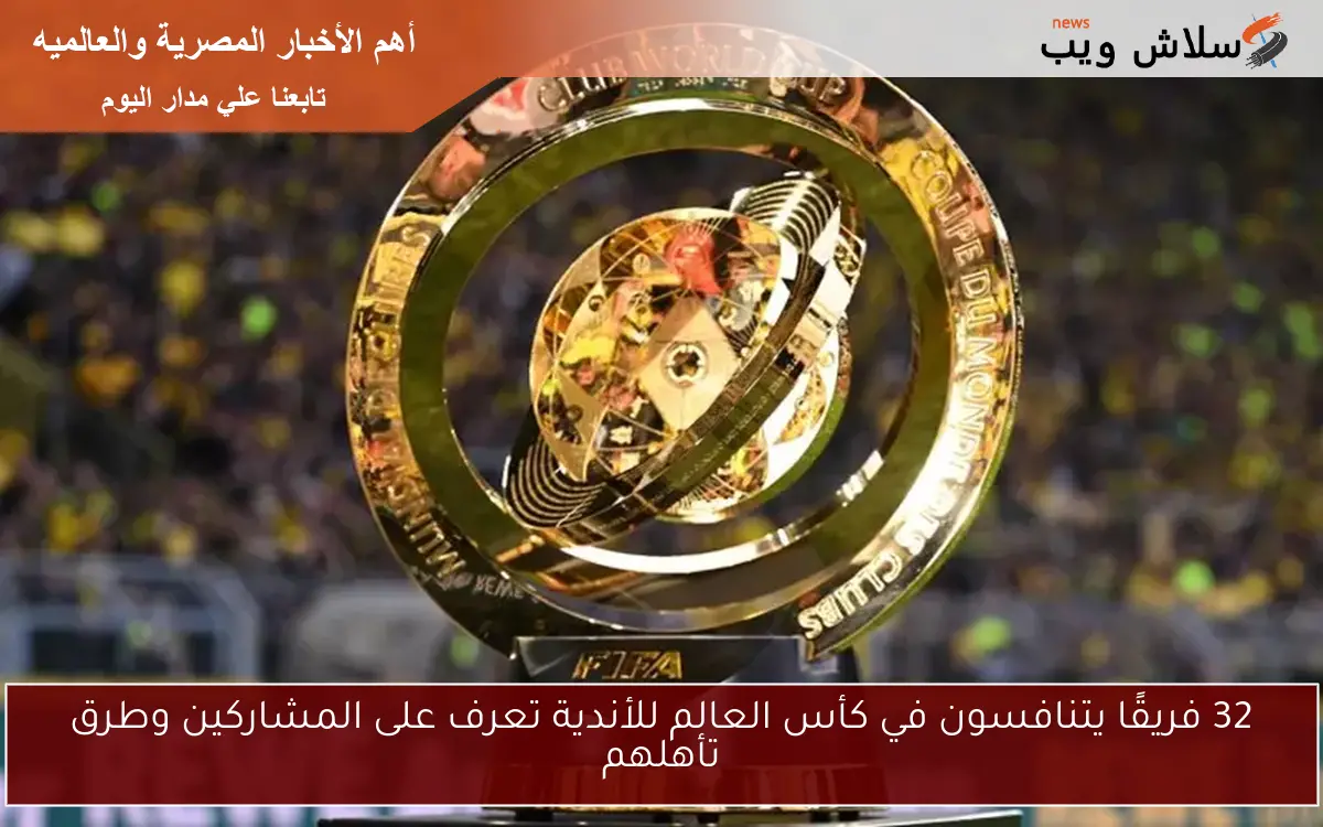 32 فريقًا يتنافسون في كأس العالم للأندية تعرف على المشاركين وطرق تأهلهم