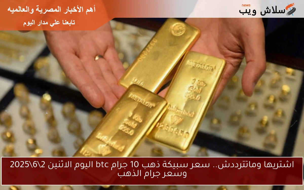 اشتريها وماتترددش.. سعر سبيكة ذهب 10 جرام btc اليوم الاثنين 2\6\2025 وسعر جرام الذهب