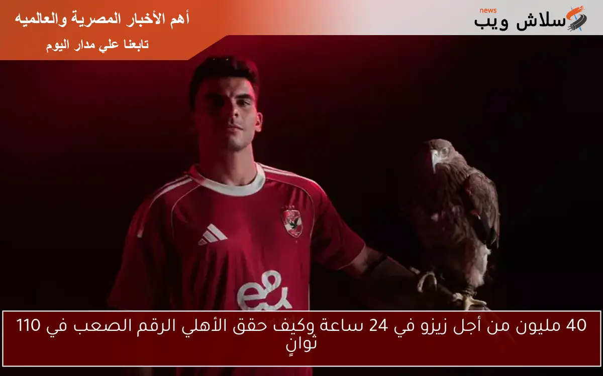40 مليون من أجل زيزو في 24 ساعة وكيف حقق الأهلي الرقم الصعب في 110 ثوانٍ