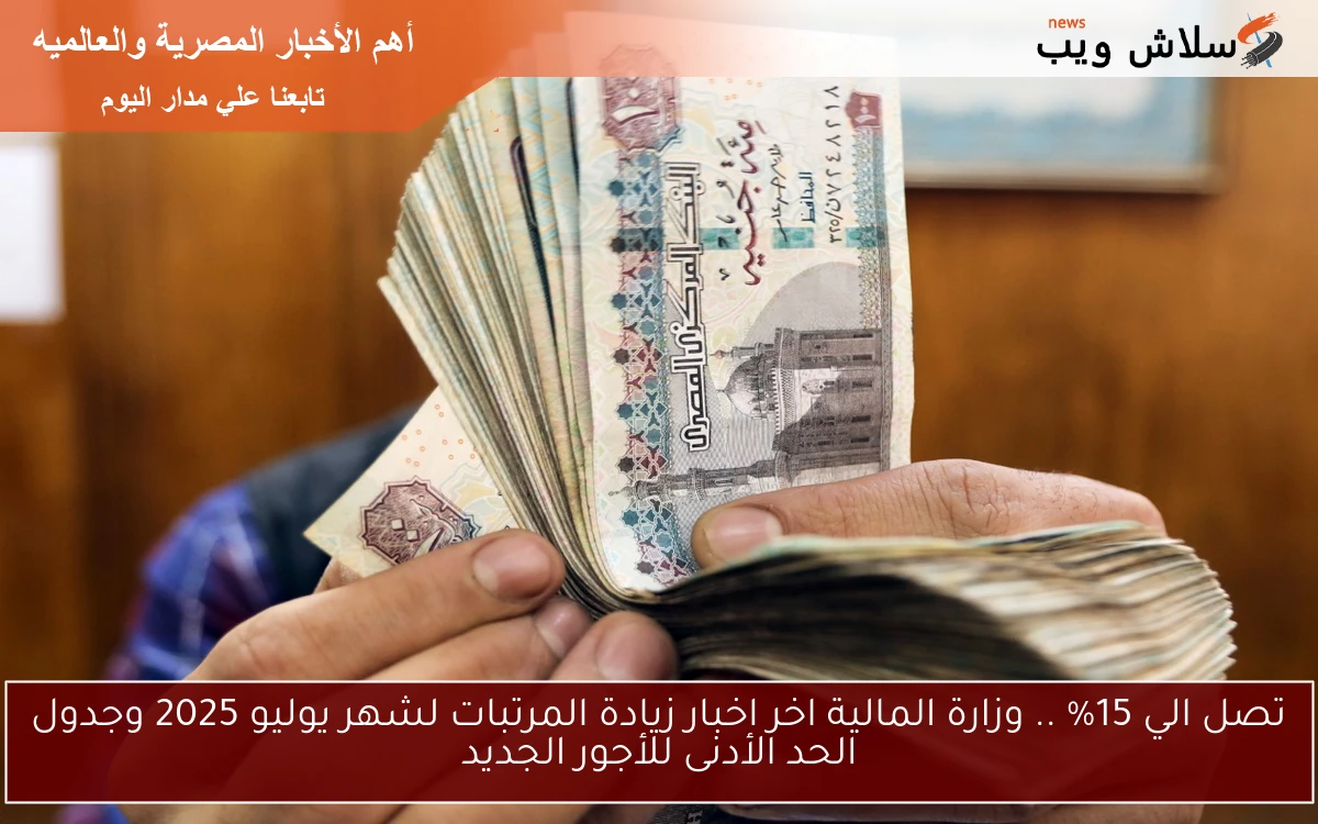 تصل الي 15% .. وزارة المالية اخر اخبار زيادة المرتبات لشهر يوليو 2025 وجدول الحد الأدنى للأجور الجديد
