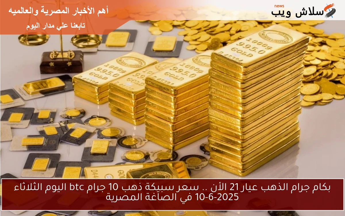 بكام جرام الذهب عيار 21 الأن .. سعر سبيكة ذهب 10 جرام btc اليوم الثلاثاء 10-6-2025 في الصاغة المصرية