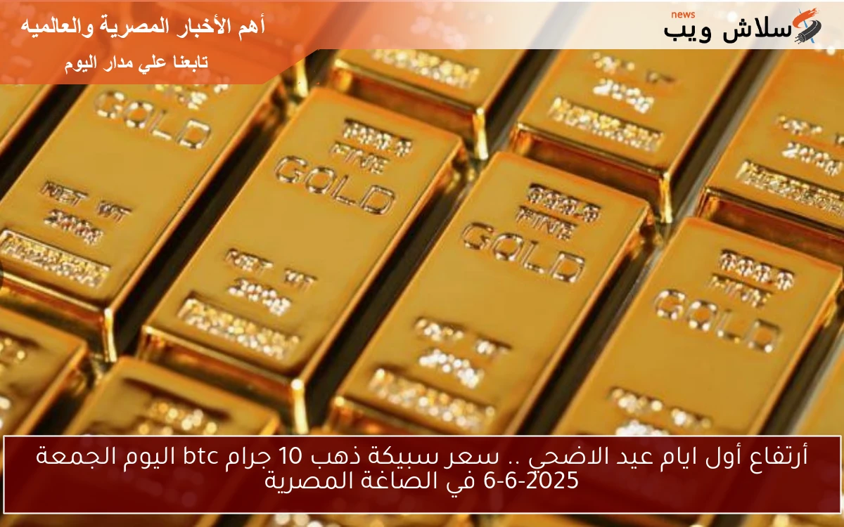 أرتفاع أول ايام عيد الاضحي .. سعر سبيكة ذهب 10 جرام btc اليوم الجمعة 6-6-2025 في الصاغة المصرية