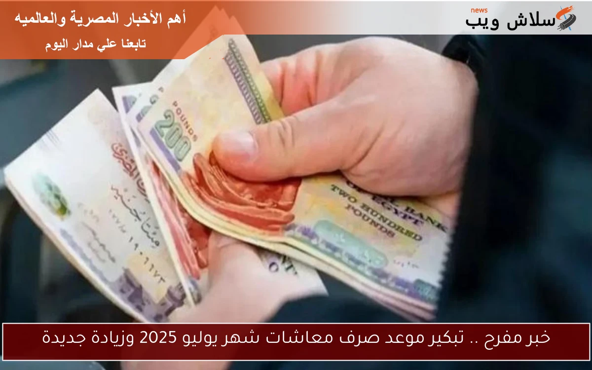 خبر مفرح .. تبكير موعد صرف معاشات شهر يوليو 2025 وزيادة جديدة