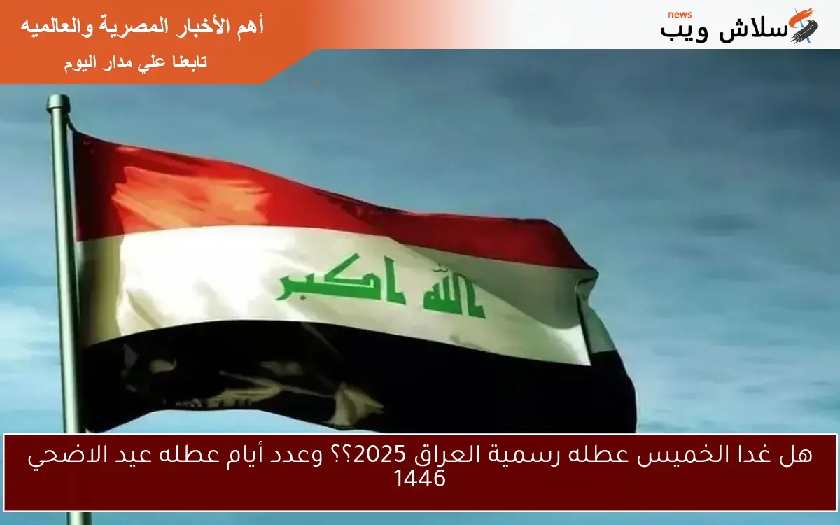 هل غدا الخميس عطله رسمية العراق 2025؟؟ وعدد أيام عطله عيد الاضحي 1446