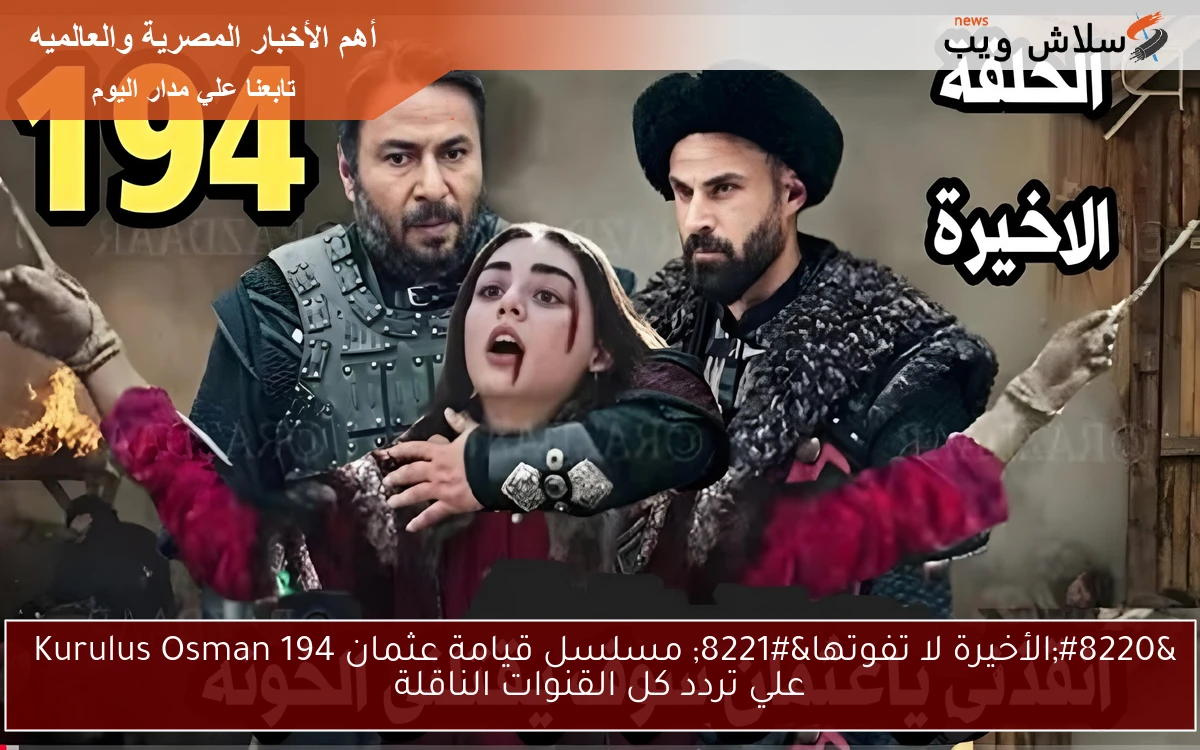“الأخيرة لا تفوتها” مسلسل قيامة عثمان 194 Kurulus Osman علي تردد كل القنوات الناقلة