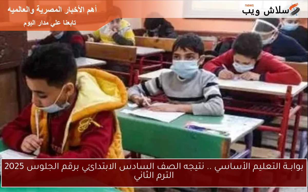 بوابــة التعليم الأساسي .. نتيجه الصف السادس الابتدائي برقم الجلوس 2025 الترم الثاني