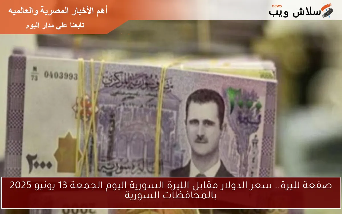 صفعة لليرة.. سعر الدولار مقابل الليرة السورية اليوم الجمعة 13 يونيو 2025 بالمحافظات السورية