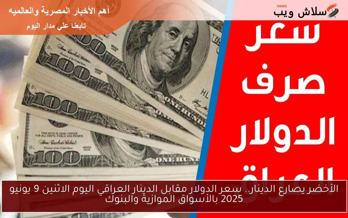 الأخضر يصارع الدينار.. سعر الدولار مقابل الدينار العراقي اليوم الاثنين 9 يونيو 2025 بالأسواق الموازية والبنوك