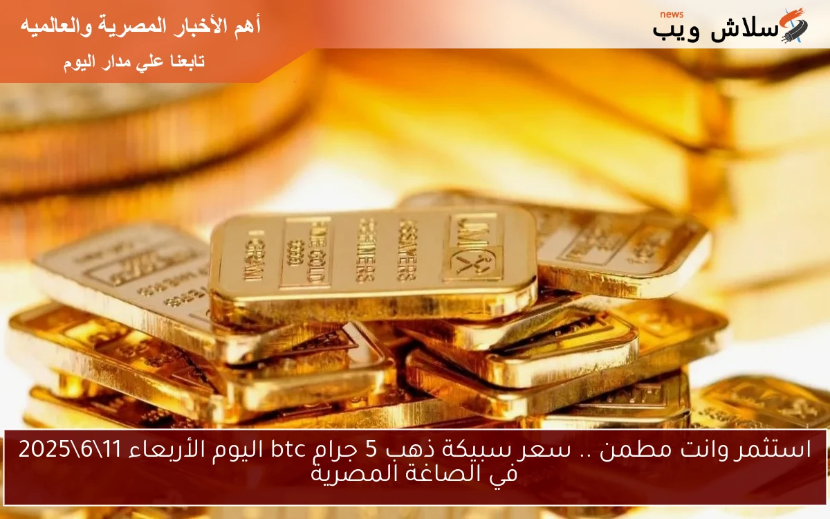 استثمر وانت مطمن .. سعر سبيكة ذهب 5 جرام btc اليوم الأربعاء 11\6\2025 في الصاغة المصرية
