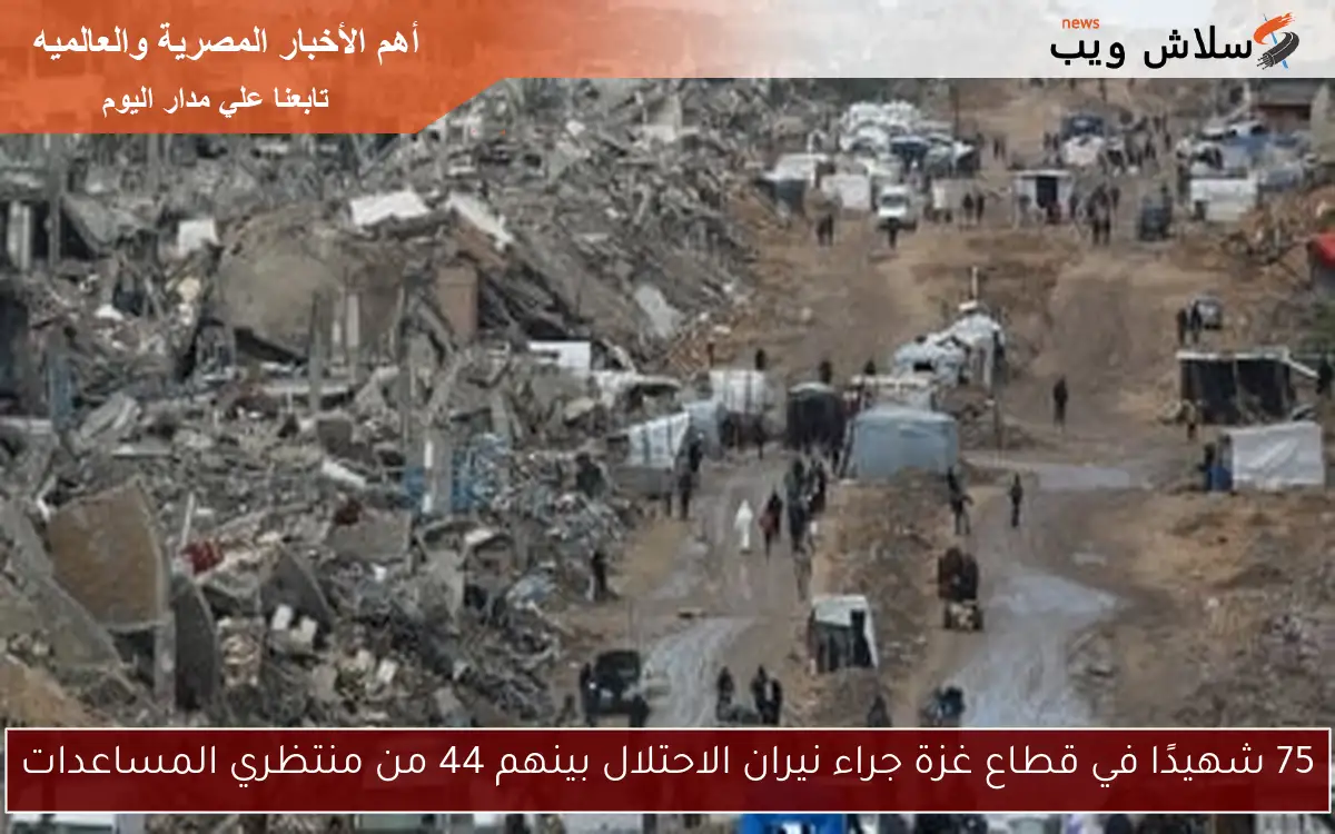 75 شهيدًا في قطاع غزة جراء نيران الاحتلال بينهم 44 من منتظري المساعدات