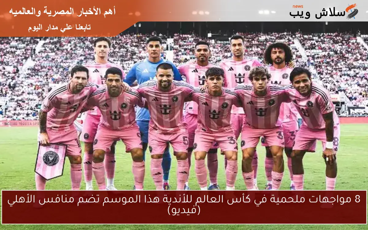 8 مواجهات ملحمية في كأس العالم للأندية هذا الموسم تضم منافس الأهلي (فيديو)