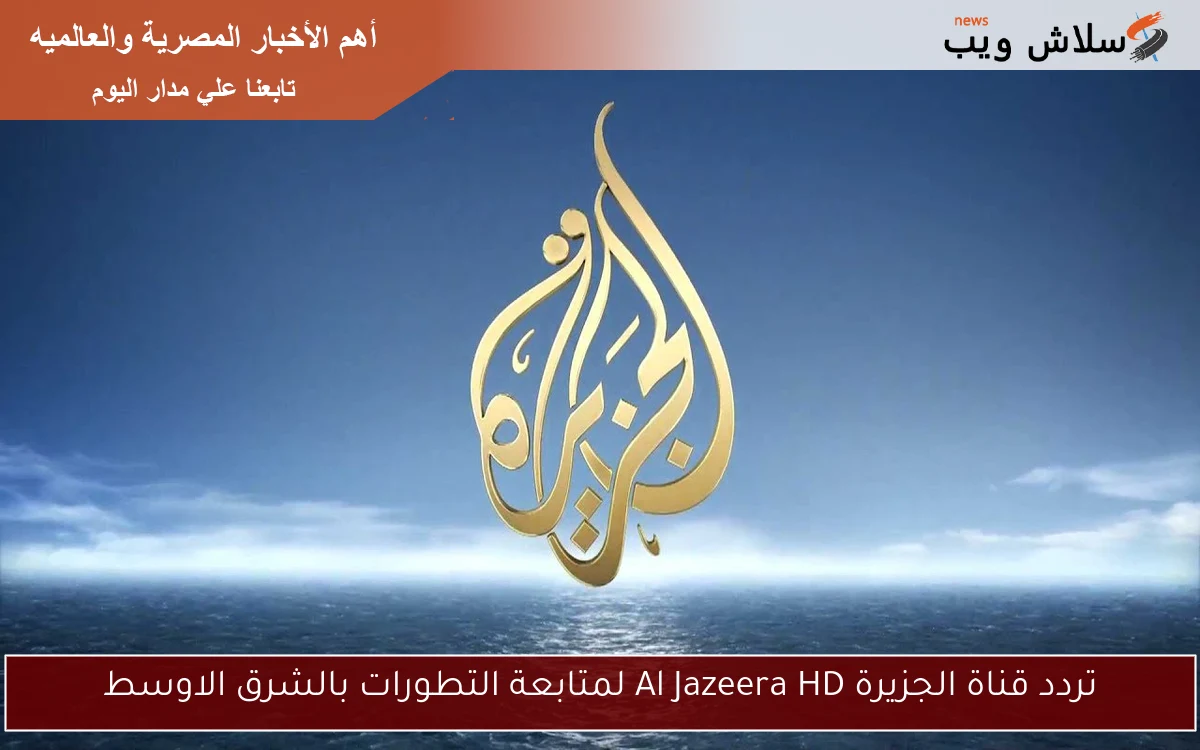 تردد قناة الجزيرة Al Jazeera HD لمتابعة التطورات بالشرق الاوسط