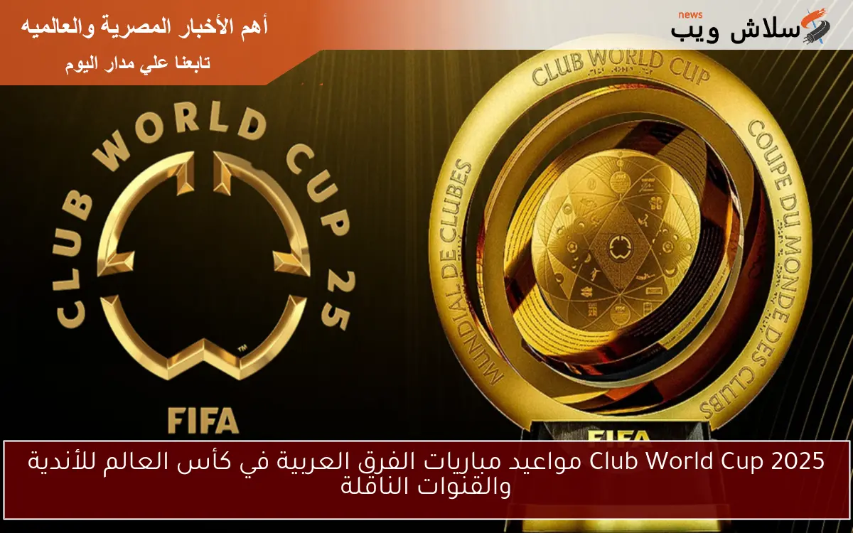 Club World Cup 2025 مواعيد مباريات الفرق العربية في كأس العالم للأندية والقنوات الناقلة