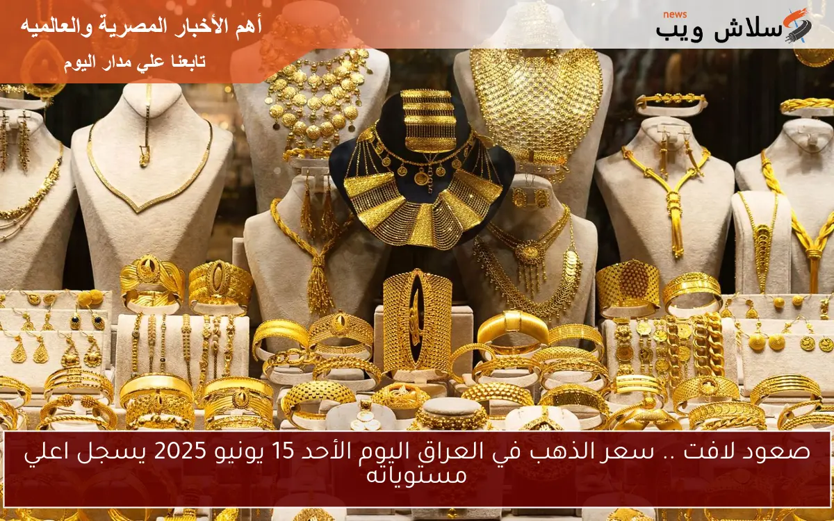 صعود لافت .. سعر الذهب في العراق اليوم الأحد 15 يونيو 2025 يسجل اعلي مستوياته