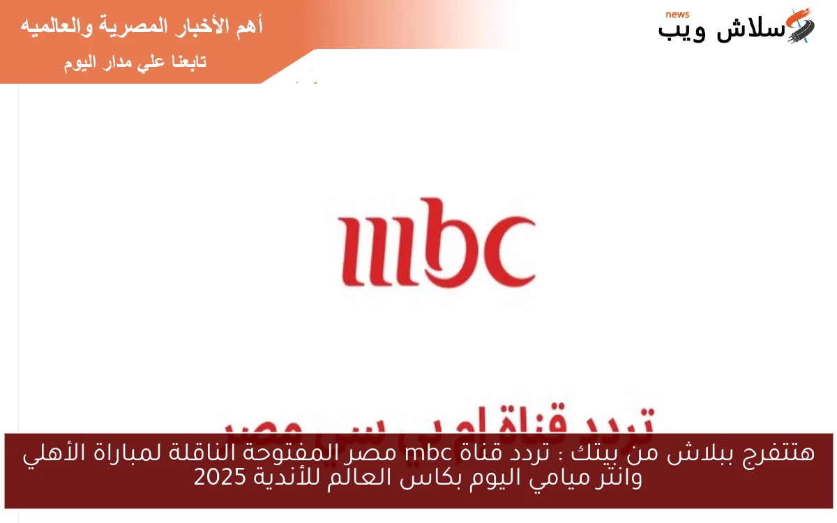 هتتفرج ببلاش من بيتك : تردد قناة mbc مصر المفتوحة الناقلة لمباراة الأهلي وانتر ميامي اليوم بكاس العالم للأندية 2025