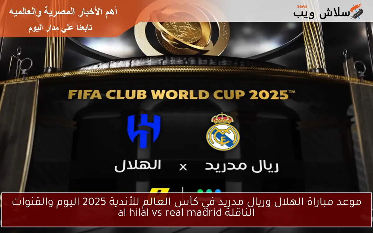موعد مباراة الهلال وريال مدريد في كأس العالم للأندية 2025 اليوم والقنوات الناقلة al hilal vs real madrid