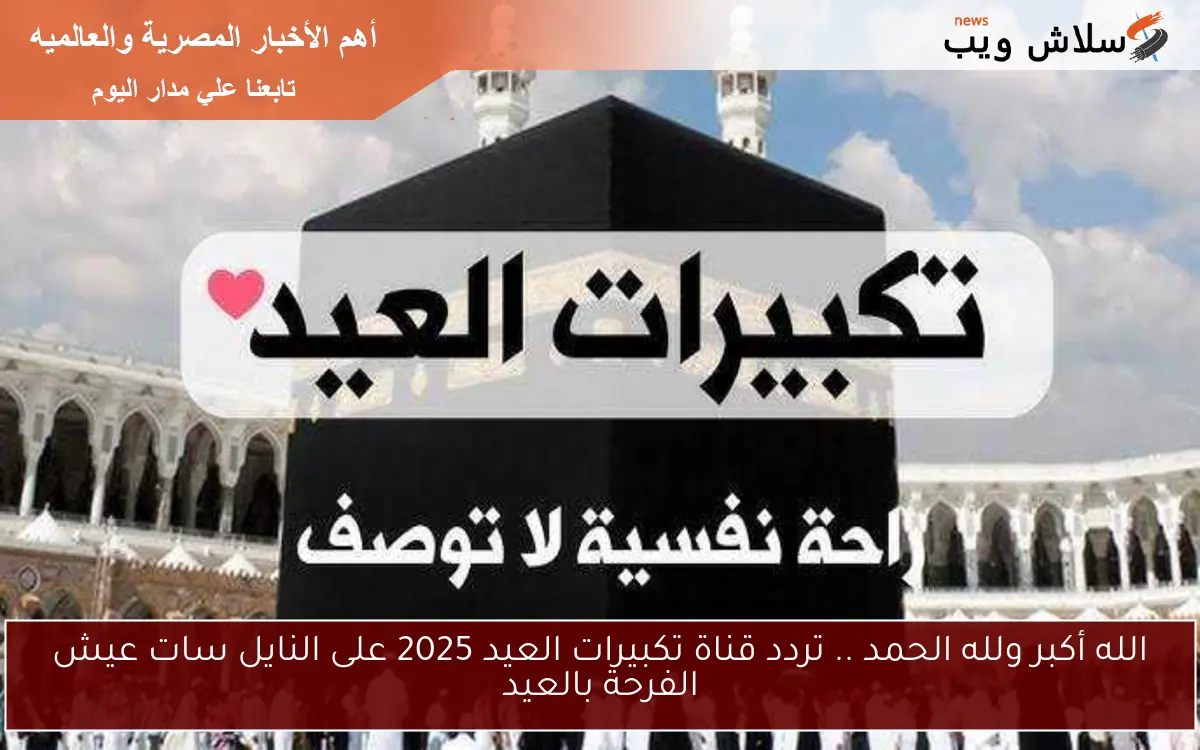 الله أكبر ولله الحمد .. تردد قناة تكبيرات العيد 2025 على النايل سات عيش الفرحة بالعيد