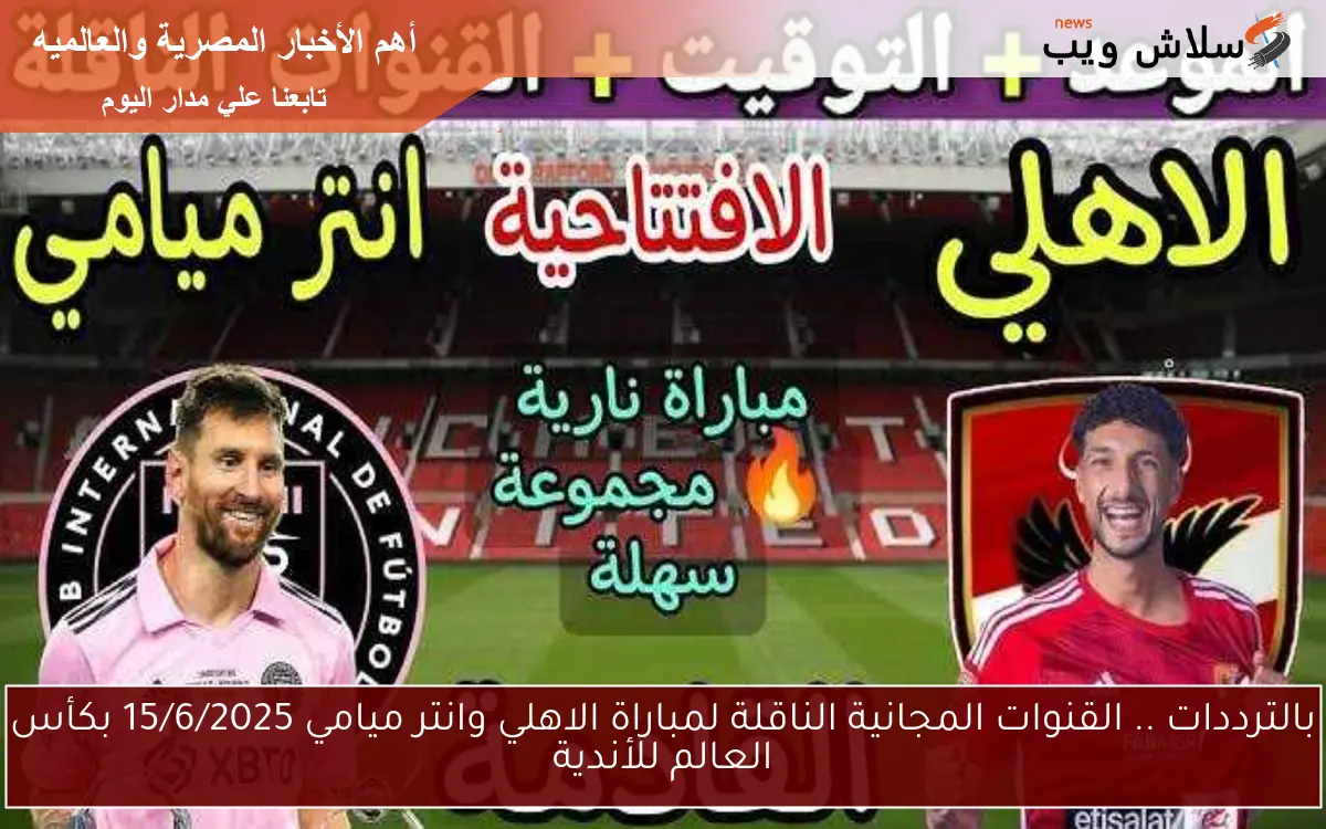 بالترددات .. القنوات المجانية الناقلة لمباراة الاهلي وانتر ميامي 15/6/2025 بكأس العالم للأندية
