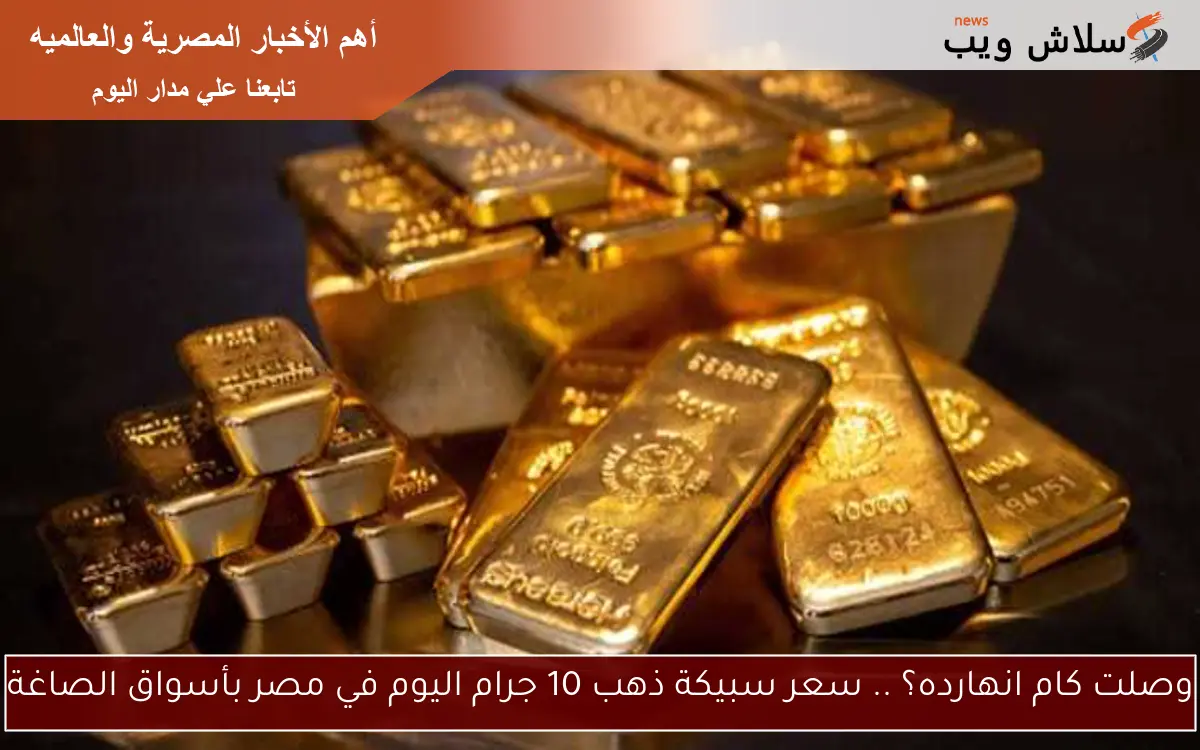 وصلت كام انهارده؟ .. سعر سبيكة ذهب 10 جرام اليوم في مصر بأسواق الصاغة