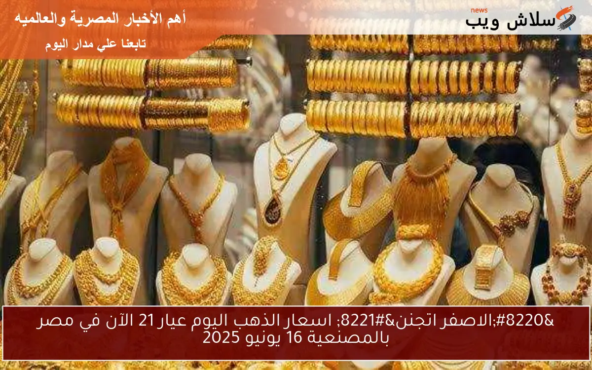 “الاصفر اتجنن” اسعار الذهب اليوم عيار 21 الآن في مصر بالمصنعية 16 يونيو 2025