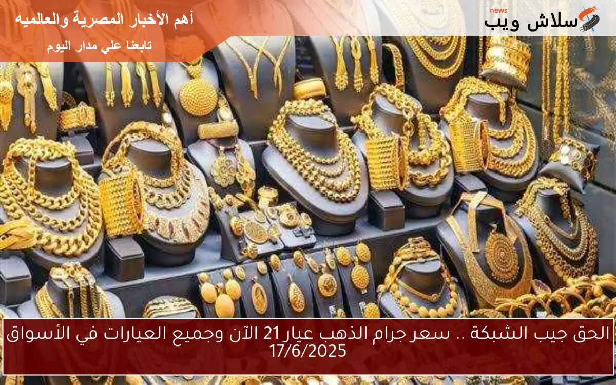 الحق جيب الشبكة .. سعر جرام الذهب عيار 21 الآن وجميع العيارات في الأسواق 17/6/2025
