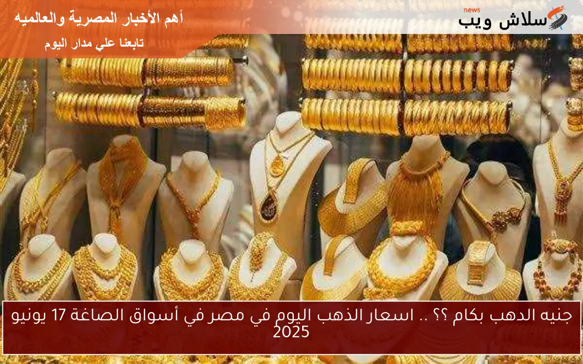 جنيه الدهب بكام ؟؟ .. اسعار الذهب اليوم في مصر في أسواق الصاغة 17 يونيو 2025