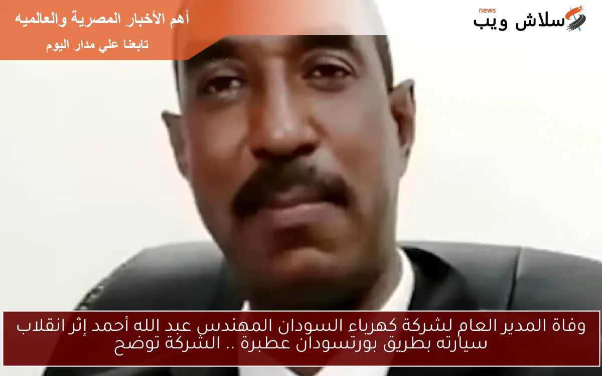 وفاة المدير العام لشركة كهرباء السودان المهندس عبد الله أحمد إثر انقلاب سيارته بطريق بورتسودان عطبرة .. الشركة توضح