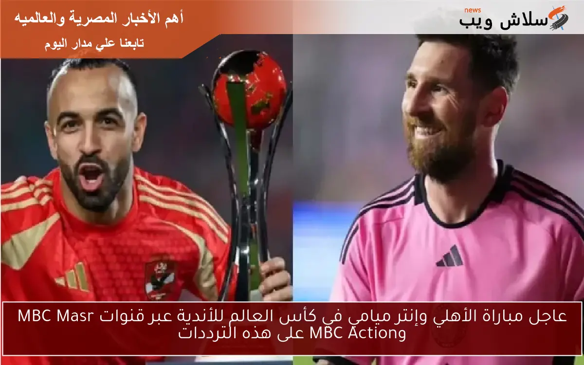 عاجل مباراة الأهلي وإنتر ميامي في كأس العالم للأندية عبر قنوات MBC Masr وMBC Action على هذه الترددات