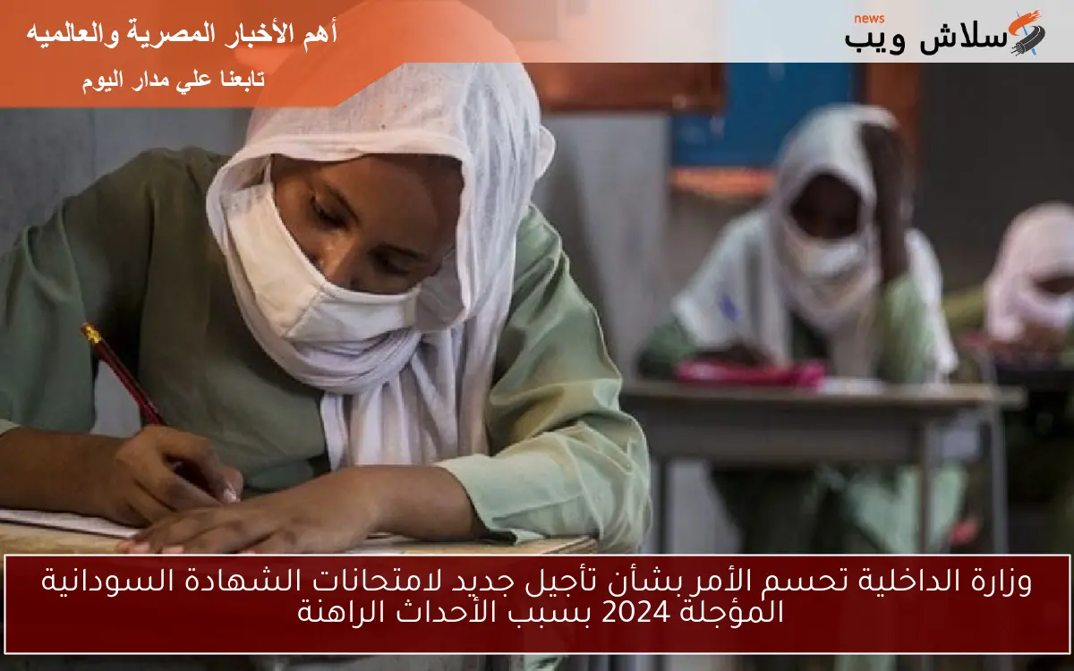 وزارة الداخلية تحسم الأمر بشأن تأجيل جديد لامتحانات الشهادة السودانية المؤجلة 2024 بسبب الأحداث الراهنة