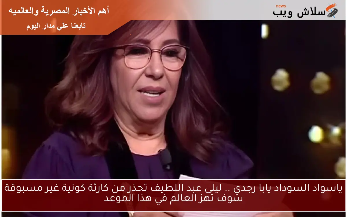 ليلى عبد اللطيف تحذر من كارثة كونية غير مسبوقة سوف تهز العالم في هذا الموعد
