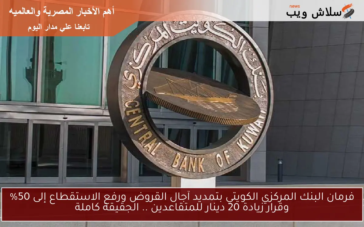 فرمان البنك المركزي الكويتي بتمديد آجال القروض ورفع الاستقطاع إلى 50% وقرار زيادة 20 دينار للمتقاعدين .. الجقيقة كاملة