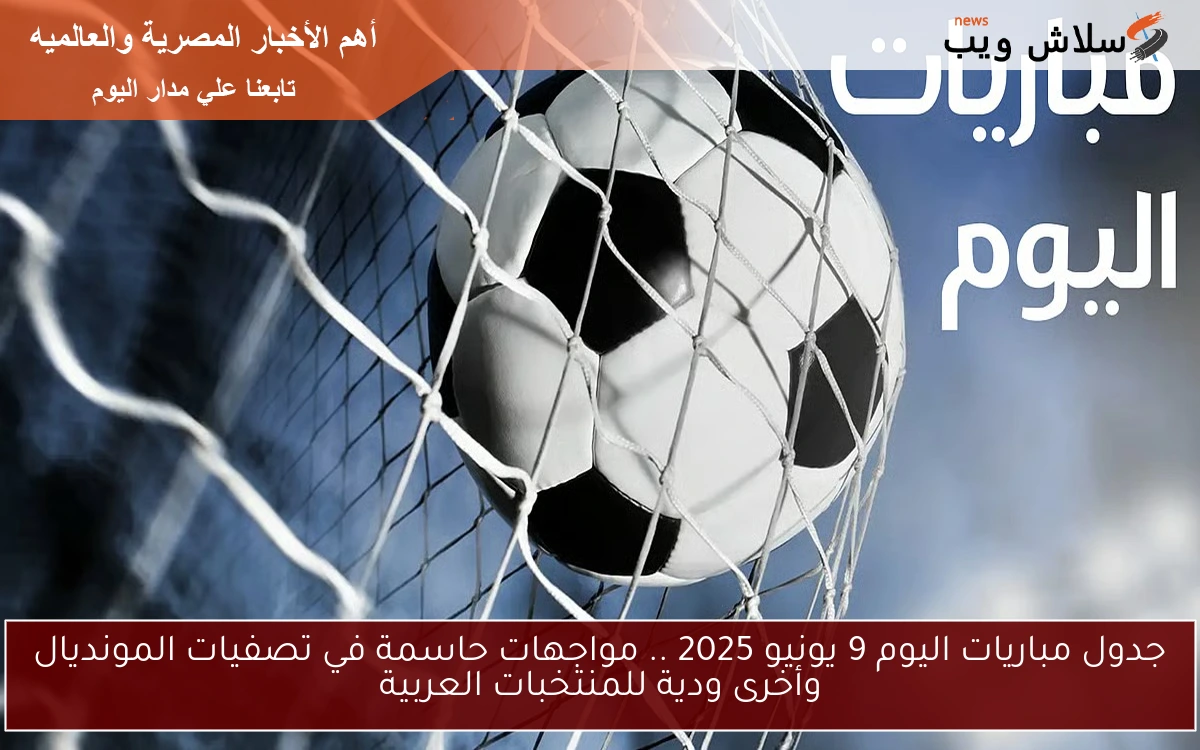 جدول مباريات اليوم 9 يونيو 2025 .. مواجهات حاسمة في تصفيات المونديال وأخرى ودية للمنتخبات العربية