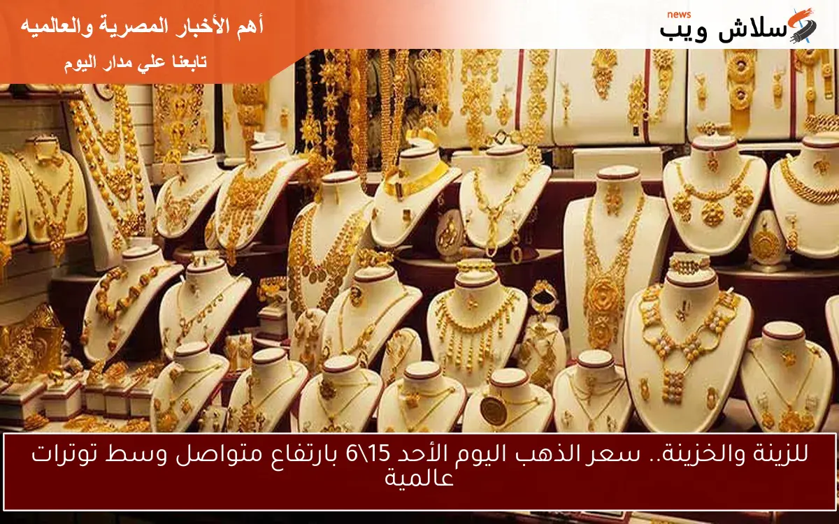 للزينة والخزينة.. سعر الذهب اليوم الأحد 15\6 بارتفاع متواصل وسط توترات عالمية