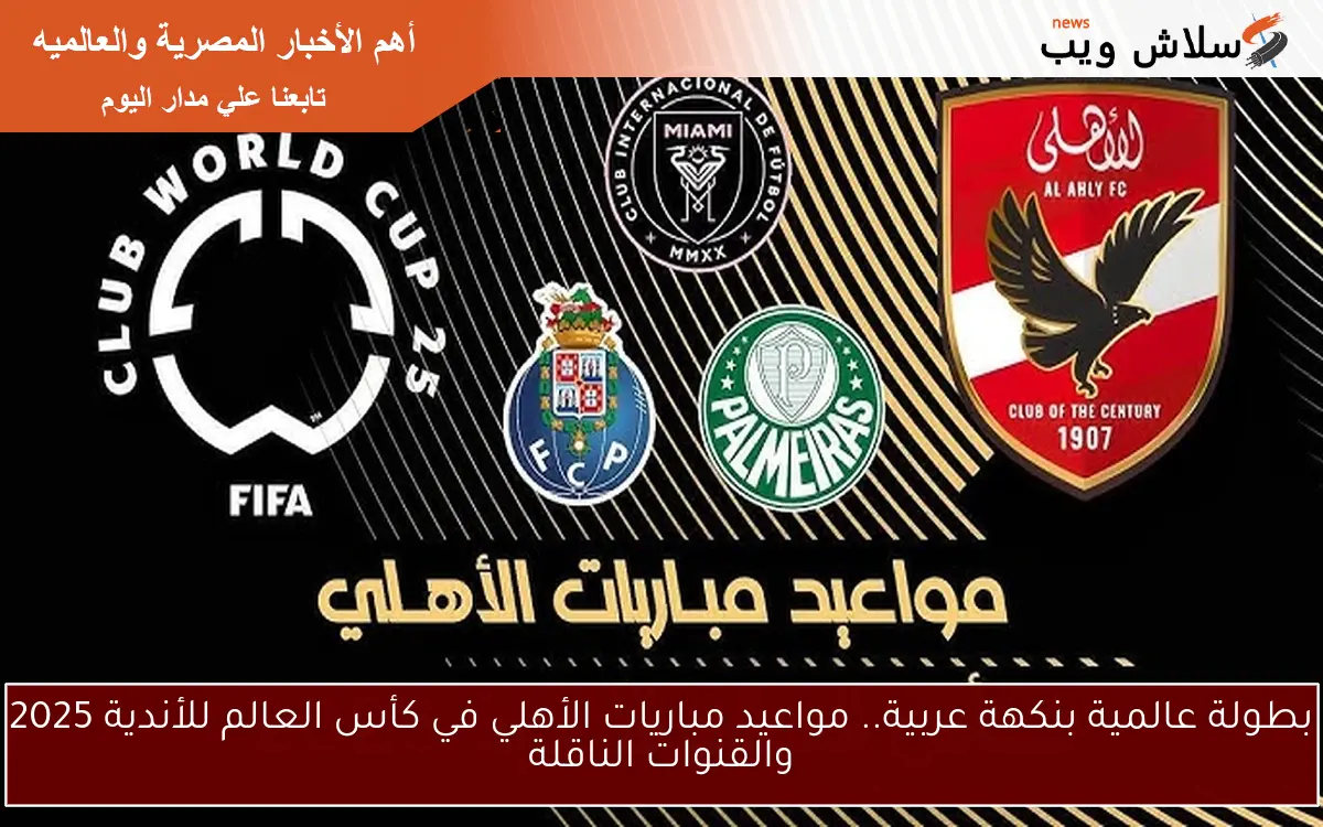 بطولة عالمية بنكهة عربية.. مواعيد مباريات الأهلي في كأس العالم للأندية 2025 والقنوات الناقلة
