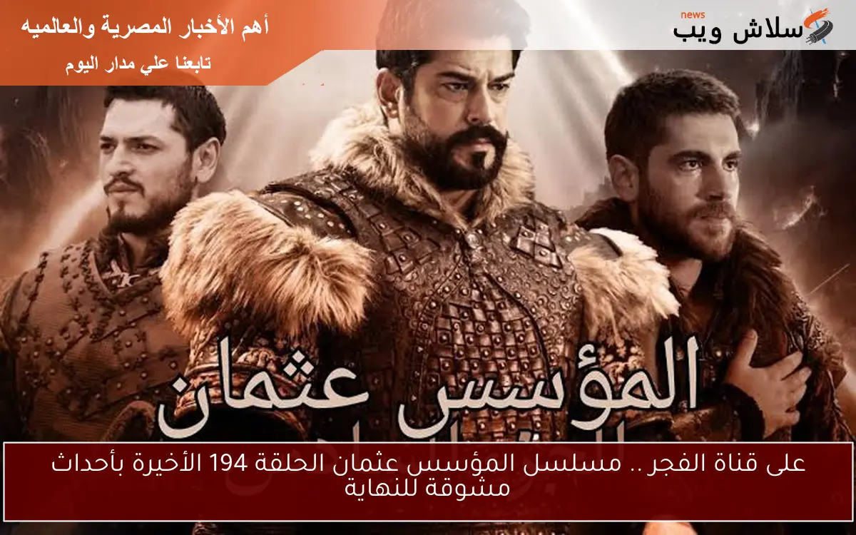على قناة الفجر .. مسلسل المؤسس عثمان الحلقة 194 الأخيرة بأحداث مشوقة للنهاية