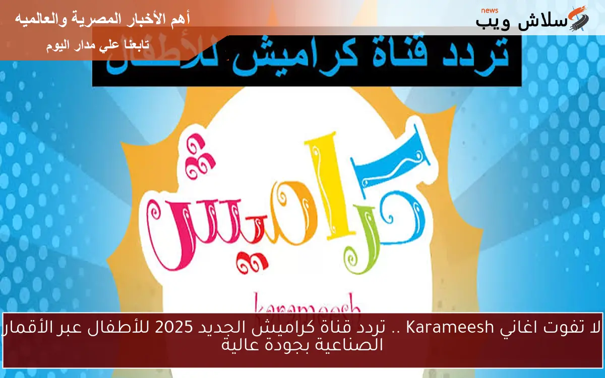 لا تفوت اغاني Karameesh .. تردد قناة كراميش الجديد 2025 للأطفال عبر الأقمار الصناعية بجودة عالية
