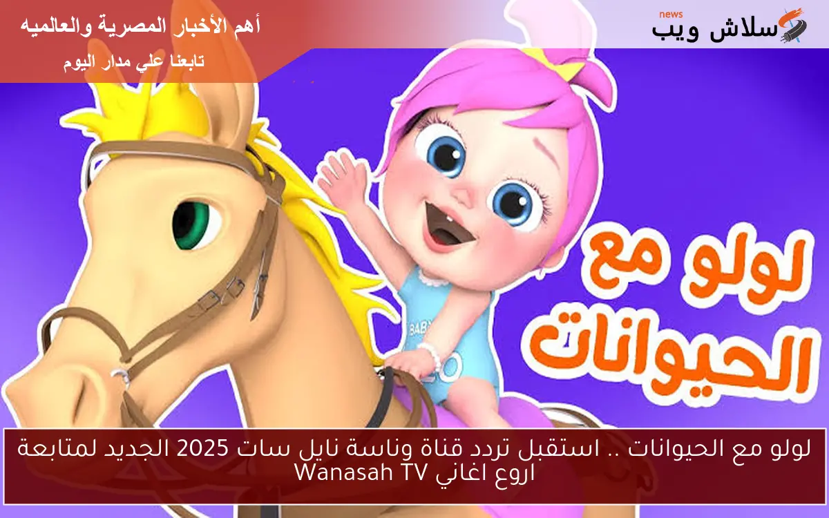 لولو مع الحيوانات .. استقبل تردد قناة وناسة نايل سات 2025 الجديد لمتابعة اروع اغاني Wanasah TV
