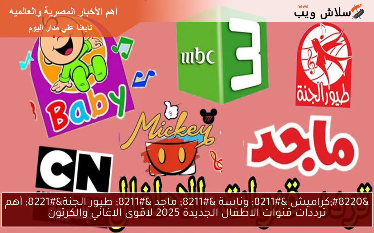 “كراميش – وناسة – ماجد – طيور الجنة” أهم ترددات قنوات الاطفال الجديدة 2025 لاقوى الاغاني والكرتون
