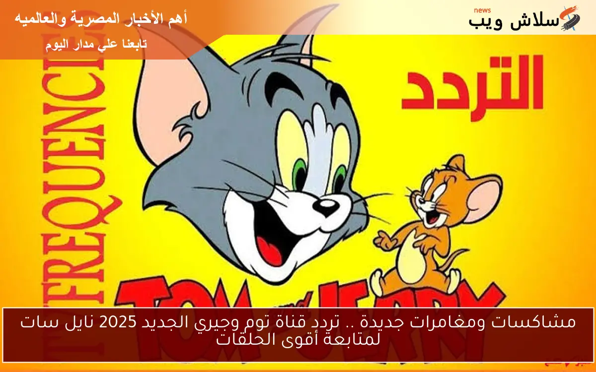 مشاكسات ومغامرات جديدة .. تردد قناة توم وجيري الجديد 2025 نايل سات لمتابعة أقوى الحلقات