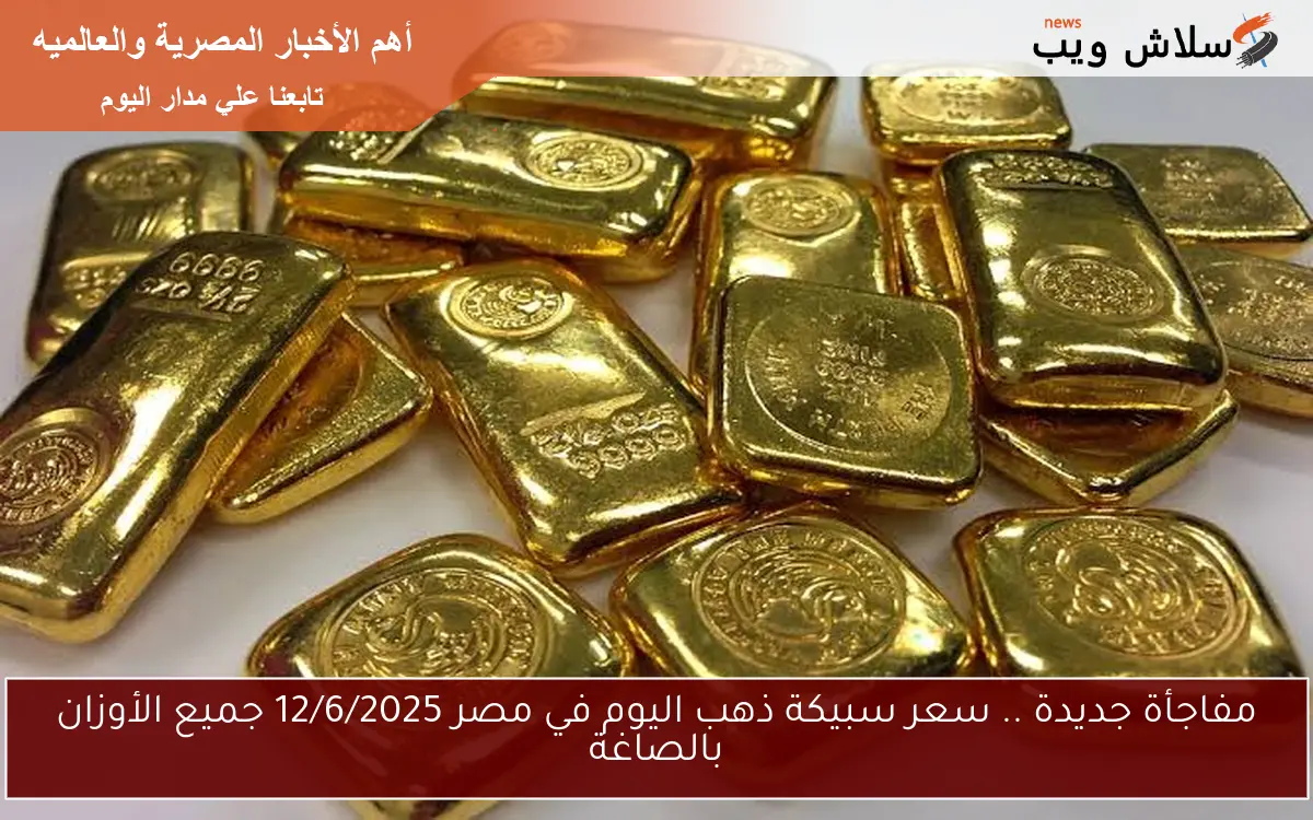 مفاجأة جديدة .. سعر سبيكة ذهب اليوم في مصر 12/6/2025 جميع الأوزان بالصاغة