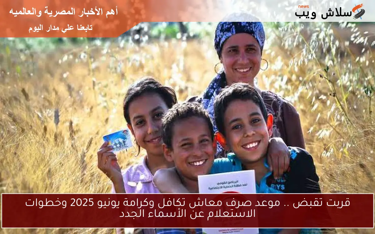 قربت تقبض .. موعد صرف معاش تكافل وكرامة يونيو 2025 وخطوات الاستعلام عن الأسماء الجدد