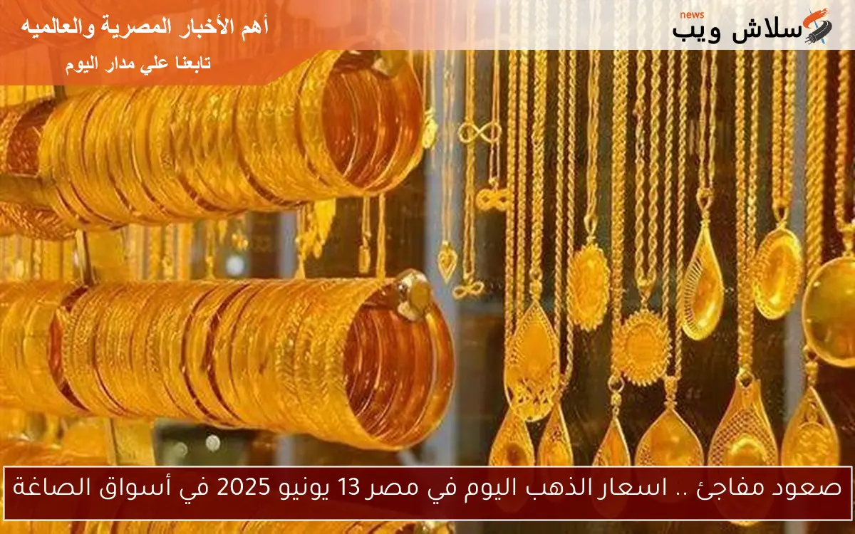 صعود مفاجئ .. اسعار الذهب اليوم في مصر 13 يونيو 2025 في أسواق الصاغة