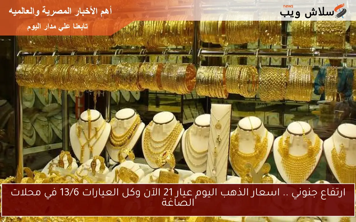 ارتفاع جنوني .. اسعار الذهب اليوم عيار 21 الآن وكل العيارات 13/6 في محلات الصاغة