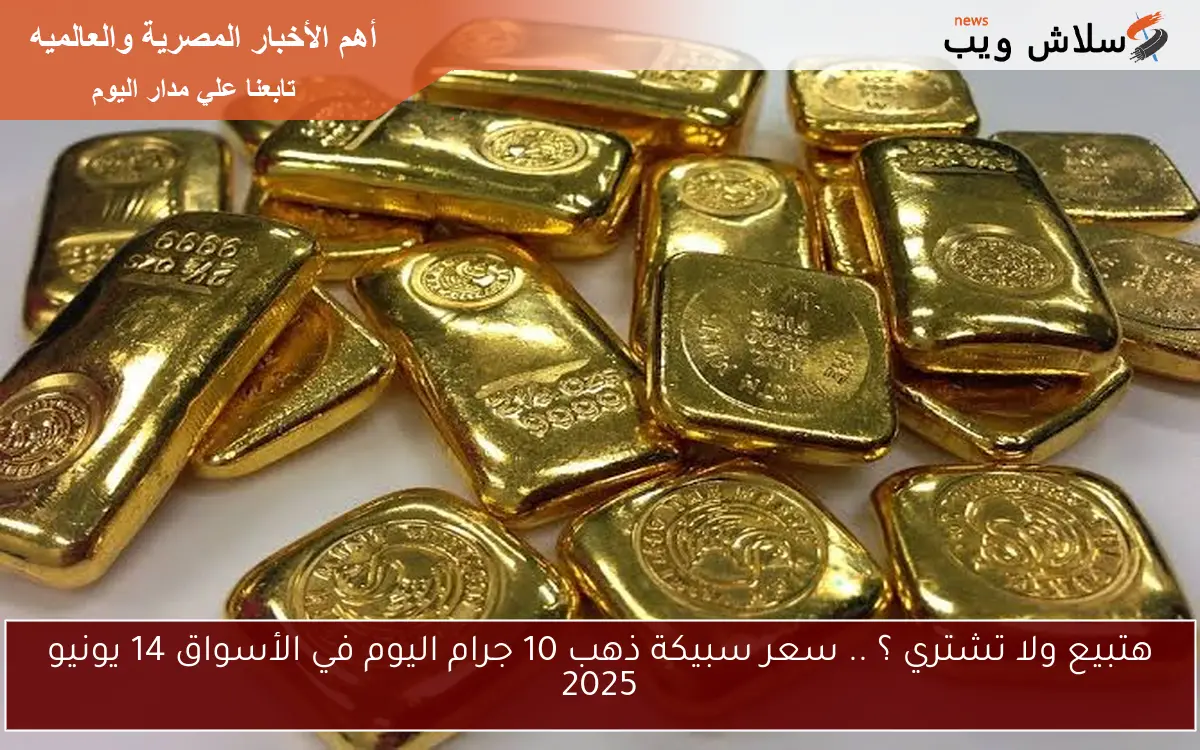 هتبيع ولا تشتري ؟ .. سعر سبيكة ذهب 10 جرام اليوم في الأسواق 14 يونيو 2025